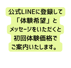 公式LINEに登録して 体験希望 と メッセージをいただくと 初回体験価格で ご案内いたします